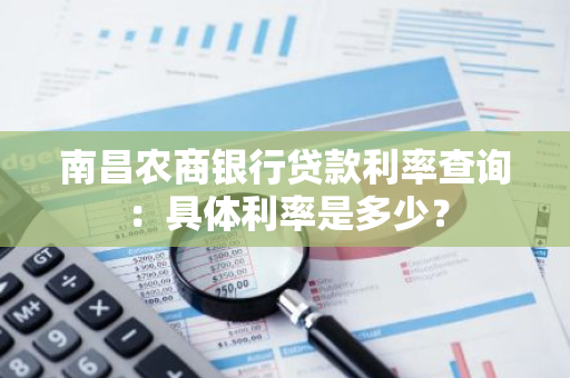 南昌农商银行贷款利率查询：具体利率是多少？