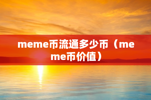 meme币流通多少币（meme币价值）