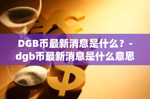 DGB币最新消息是什么？-dgb币最新消息是什么意思啊