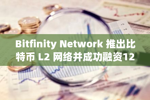 Bitfinity Network 推出比特币 L2 网络并成功融资1200万美元，引领区块链创新