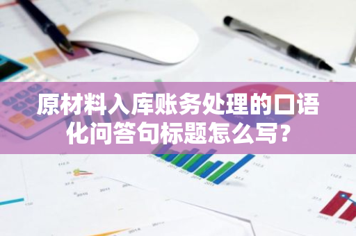 原材料入库账务处理的口语化问答句标题怎么写？