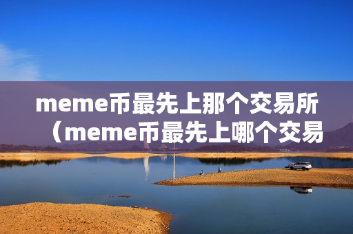 meme币最先上那个交易所（meme币最先上哪个交易所）