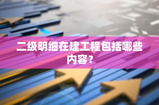 二级明细在建工程包括哪些内容？