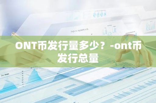 ONT币发行量多少？-ont币发行总量