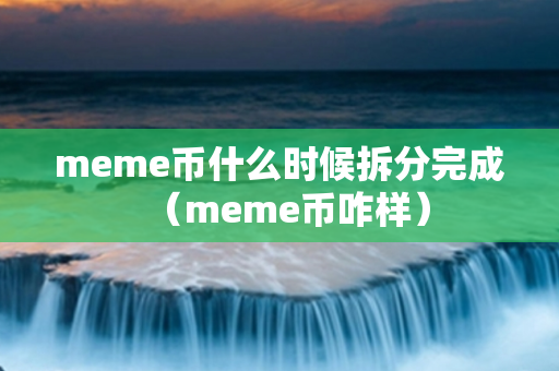 meme币什么时候拆分完成（meme币咋样）