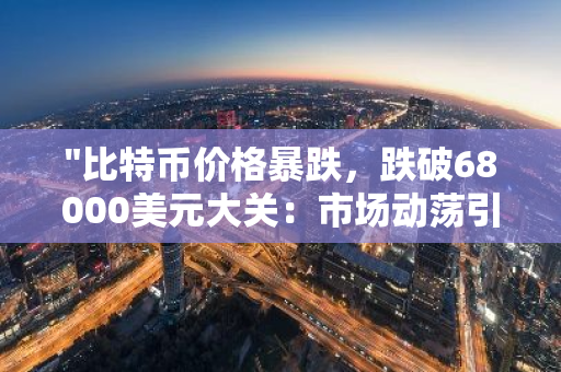 "比特币价格暴跌，跌破68000美元大关：市场动荡引发投资者恐慌"