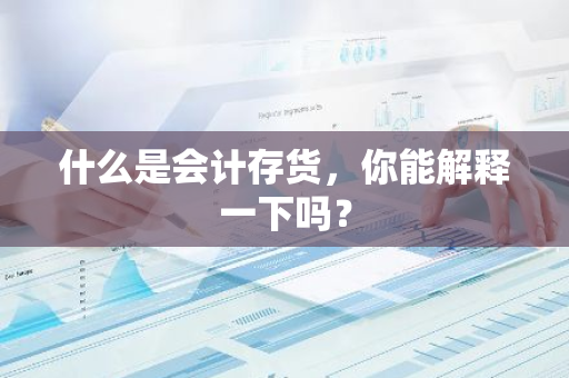 什么是会计存货，你能解释一下吗？