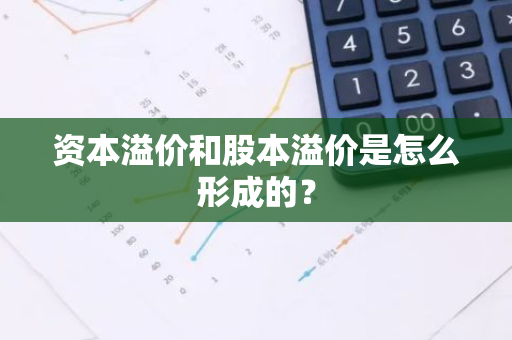 资本溢价和股本溢价是怎么形成的？