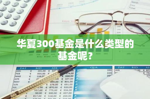 华夏300基金是什么类型的基金呢？