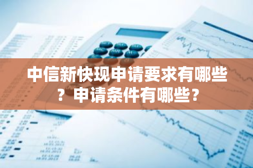 中信新快现申请要求有哪些？申请条件有哪些？