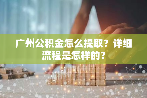 广州公积金怎么提取？详细流程是怎样的？