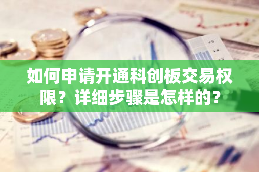 如何申请开通科创板交易权限？详细步骤是怎样的？