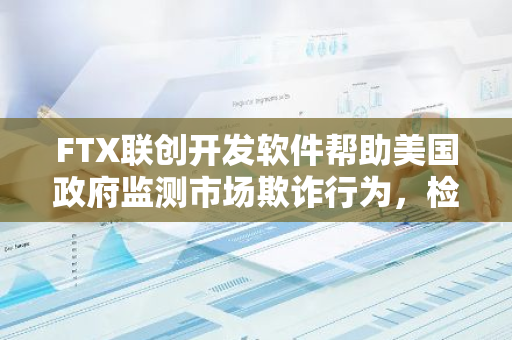 FTX联创开发软件帮助美国政府监测市场欺诈行为，检察官推动对其宽大处理