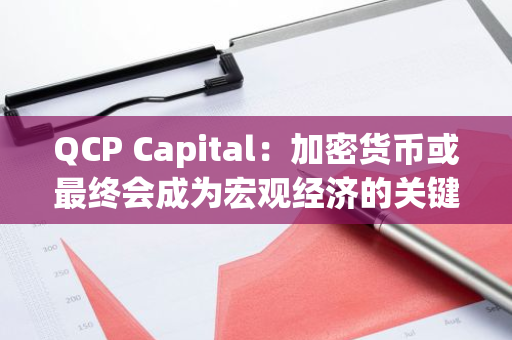 QCP Capital：加密货币或最终会成为宏观经济的关键一环