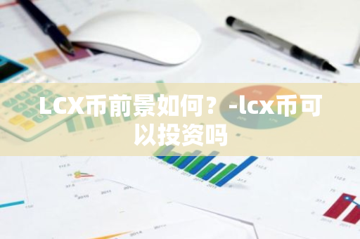 LCX币前景如何？-lcx币可以投资吗