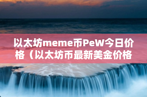 以太坊meme币PeW今日价格（以太坊币最新美金价格）