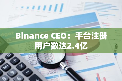 Binance CEO：平台注册用户数达2.4亿