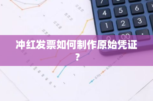 冲红发票如何制作原始凭证？