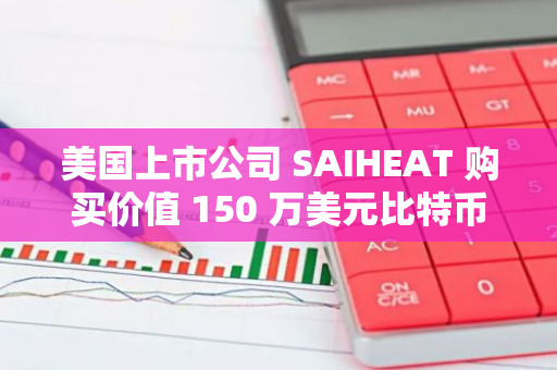 美国上市公司 SAIHEAT 购买价值 150 万美元比特币作为储备资产