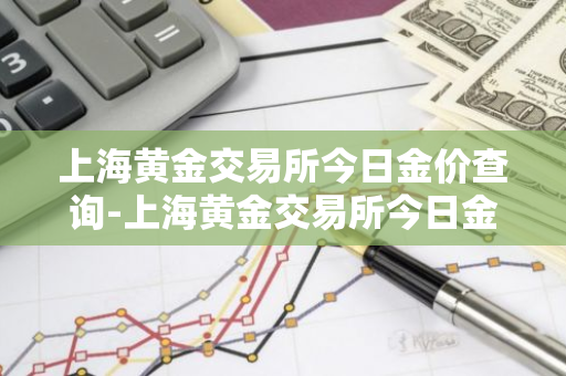 上海黄金交易所今日金价查询-上海黄金交易所今日金价查询结果