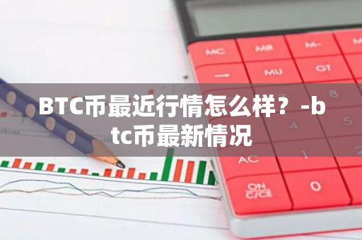 BTC币最近行情怎么样？-btc币最新情况