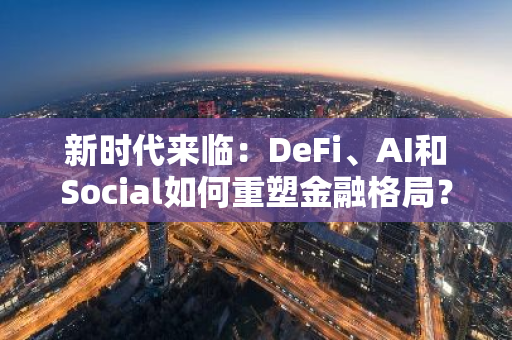 新时代来临：DeFi、AI和Social如何重塑金融格局？