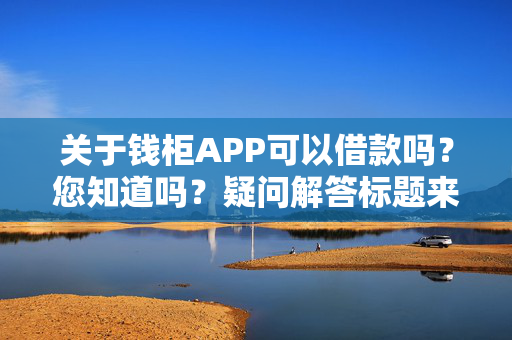 关于钱柜APP可以借款吗？您知道吗？疑问解答标题来了解一下！