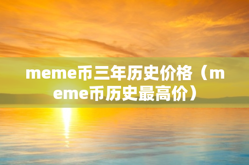 meme币三年历史价格（meme币历史最高价）