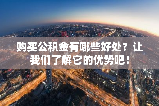 购买公积金有哪些好处？让我们了解它的优势吧！