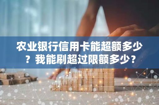 农业银行信用卡能超额多少？我能刷超过限额多少？