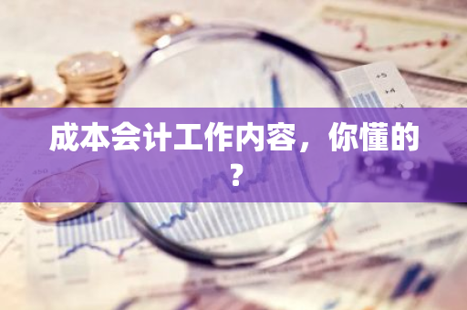 成本会计工作内容，你懂的？