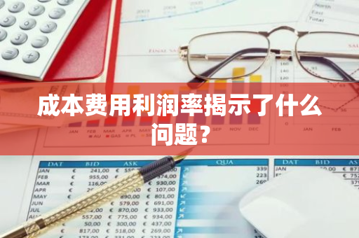 成本费用利润率揭示了什么问题？