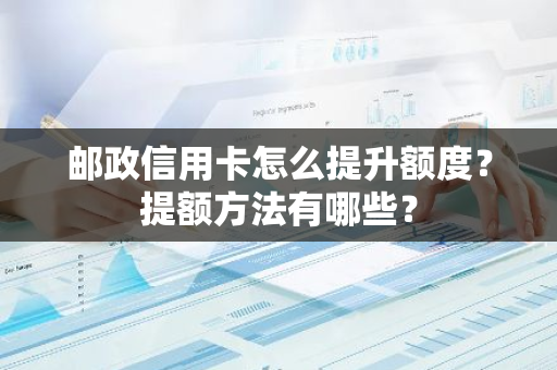 邮政信用卡怎么提升额度？提额方法有哪些？