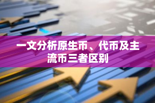 一文分析原生币、代币及主流币三者区别