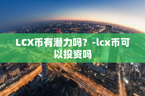 LCX币有潜力吗？-lcx币可以投资吗