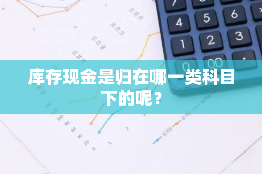 库存现金是归在哪一类科目下的呢？