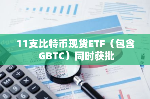 11支比特币现货ETF（包含 GBTC）同时获批