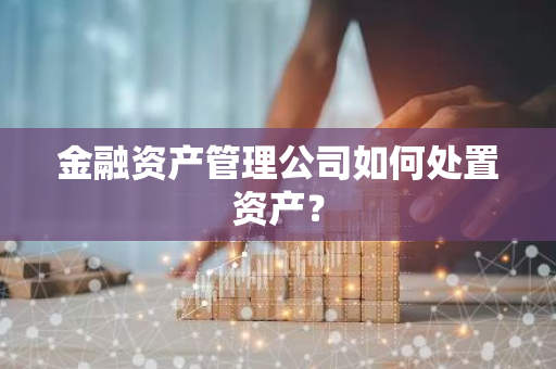 金融资产管理公司如何处置资产？