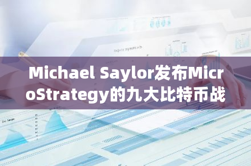 Michael Saylor发布MicroStrategy的九大比特币战略原则，引领加密货币市场新方向