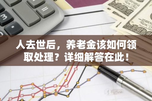 人去世后，养老金该如何领取处理？详细解答在此！