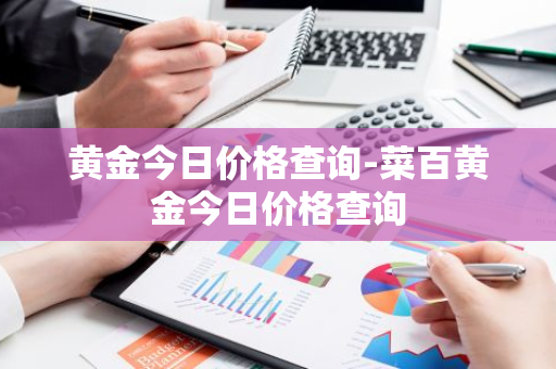 黄金今日价格查询-菜百黄金今日价格查询