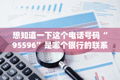 想知道一下这个电话号码“95596”是哪个银行的联系电话吗？