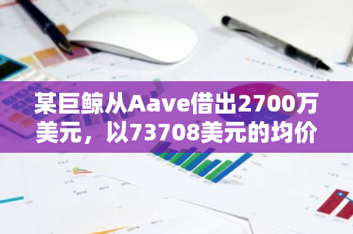 某巨鲸从Aave借出2700万美元，以73708美元的均价买入366.31枚WBTC