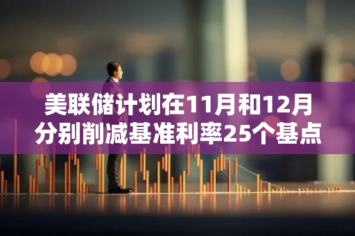 美联储计划在11月和12月分别削减基准利率25个基点，以调控经济环境