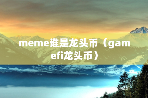 meme谁是龙头币（gamefi龙头币）