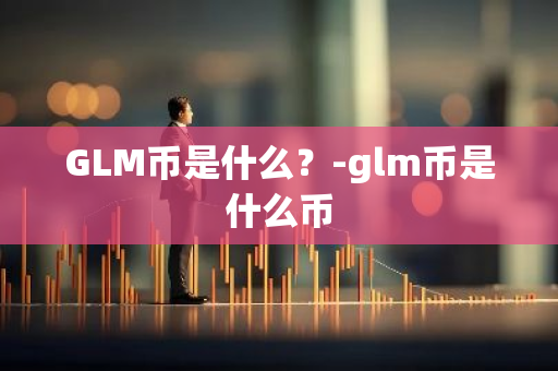 GLM币是什么？-glm币是什么币