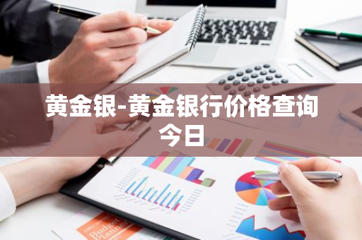 黄金银-黄金银行价格查询今日