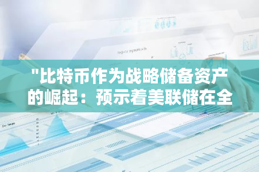 "比特币作为战略储备资产的崛起：预示着美联储在全球货币政策中的领导地位的衰落"