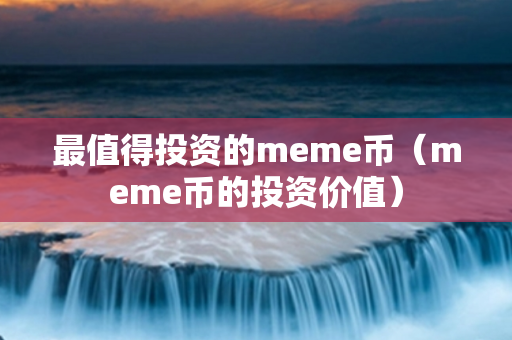 最值得投资的meme币（meme币的投资价值）