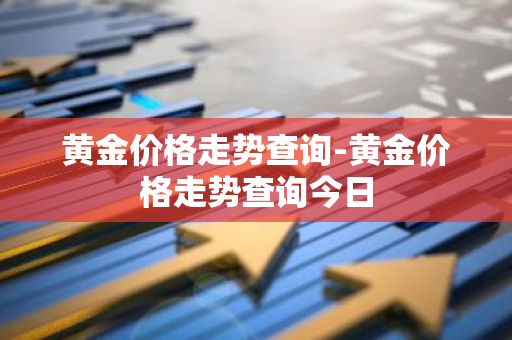 黄金价格走势查询-黄金价格走势查询今日